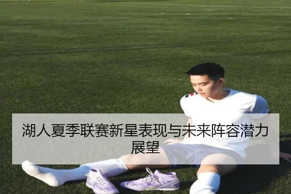 湖人夏季联赛新星表现与未来阵容潜力展望
