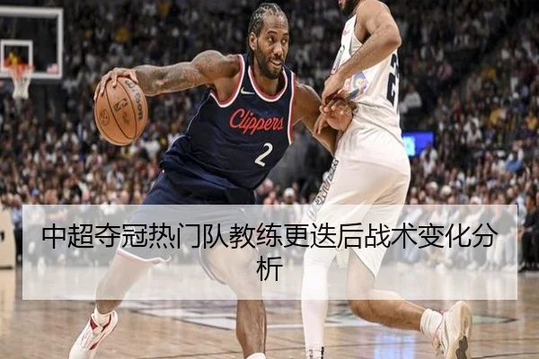 中超夺冠热门队教练更迭后战术变化分析