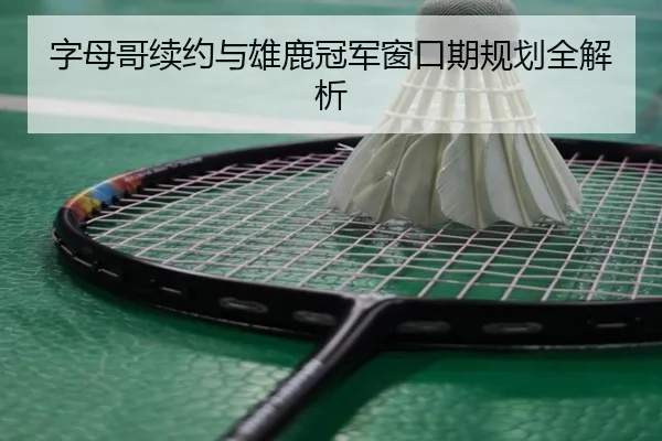字母哥续约与雄鹿冠军窗口期规划全解析
